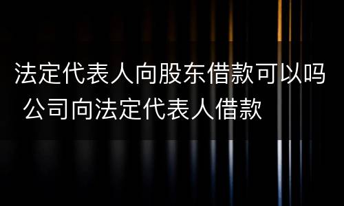 法定代表人向股东借款可以吗 公司向法定代表人借款