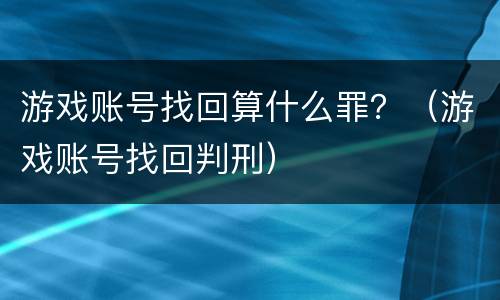 游戏账号找回算什么罪？（游戏账号找回判刑）