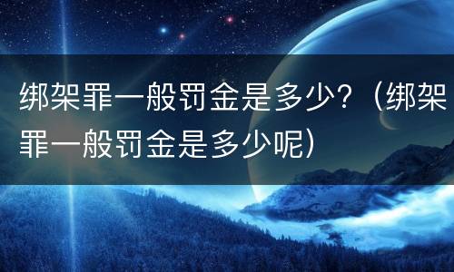 绑架罪一般罚金是多少?（绑架罪一般罚金是多少呢）