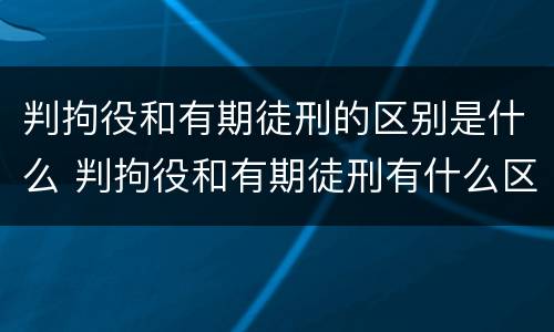 判拘役和有期徒刑的区别是什么 判拘役和有期徒刑有什么区别