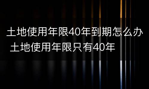 土地使用年限40年到期怎么办 土地使用年限只有40年