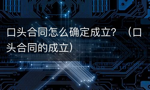 口头合同怎么确定成立？（口头合同的成立）