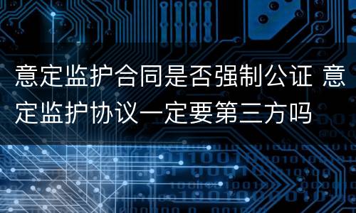 意定监护合同是否强制公证 意定监护协议一定要第三方吗