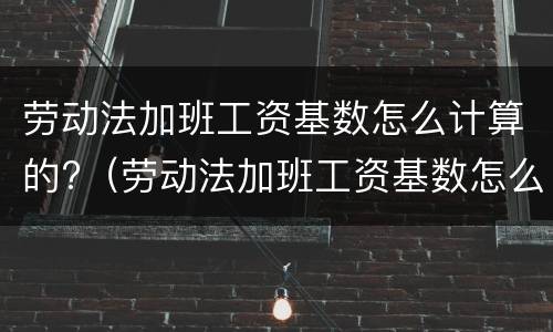 劳动法加班工资基数怎么计算的?（劳动法加班工资基数怎么计算的呢）