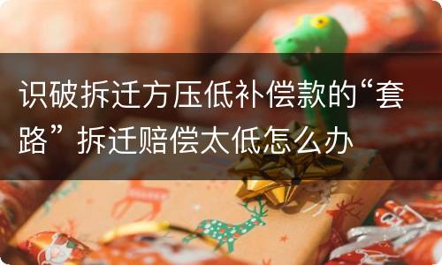 识破拆迁方压低补偿款的“套路” 拆迁赔偿太低怎么办