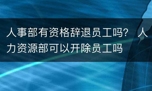 人事部有资格辞退员工吗？ 人力资源部可以开除员工吗