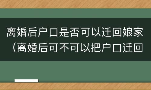 离婚后户口是否可以迁回娘家（离婚后可不可以把户口迁回娘家）