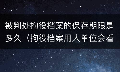 被判处拘役档案的保存期限是多久（拘役档案用人单位会看到么）