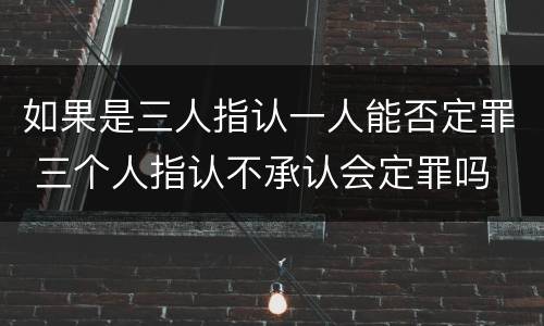 如果是三人指认一人能否定罪 三个人指认不承认会定罪吗