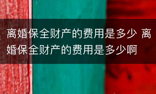 离婚保全财产的费用是多少 离婚保全财产的费用是多少啊