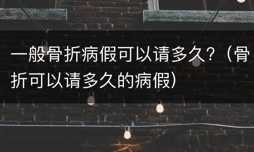 一般骨折病假可以请多久?（骨折可以请多久的病假）