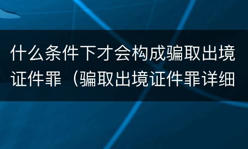 什么条件下才会构成骗取出境证件罪（骗取出境证件罪详细解释）