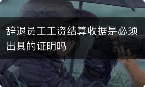 辞退员工工资结算收据是必须出具的证明吗