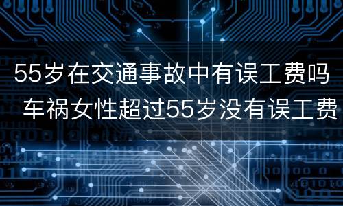 55岁在交通事故中有误工费吗 车祸女性超过55岁没有误工费的吗