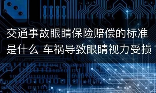 交通事故眼睛保险赔偿的标准是什么 车祸导致眼睛视力受损,怎么赔偿