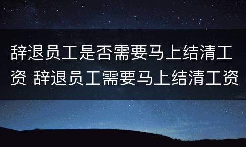 辞退员工是否需要马上结清工资 辞退员工需要马上结清工资吗
