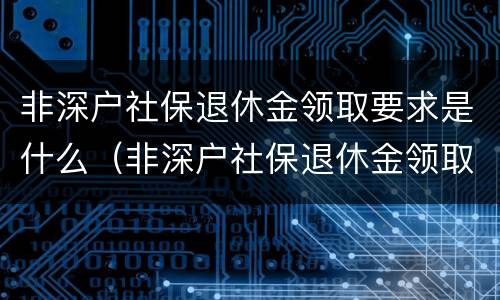 非深户社保退休金领取要求是什么（非深户社保退休金领取要求是什么意思）