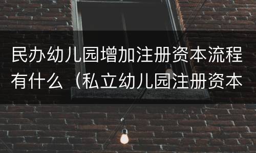 民办幼儿园增加注册资本流程有什么（私立幼儿园注册资本要多少）