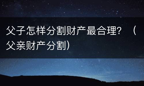 父子怎样分割财产最合理？（父亲财产分割）
