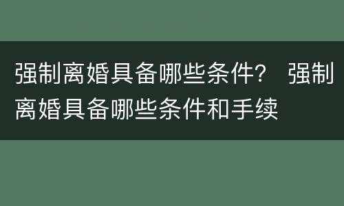 强制离婚具备哪些条件？ 强制离婚具备哪些条件和手续