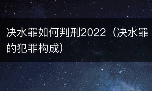 决水罪如何判刑2022（决水罪的犯罪构成）