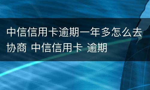 中信信用卡逾期一年多怎么去协商 中信信用卡 逾期