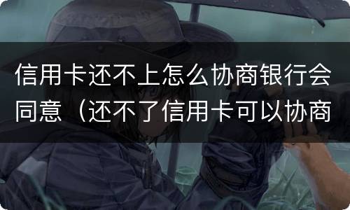 信用卡还不上怎么协商银行会同意（还不了信用卡可以协商吗）