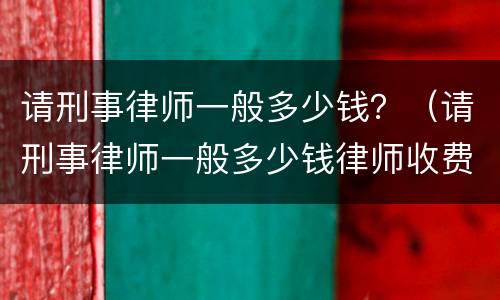请刑事律师一般多少钱？（请刑事律师一般多少钱律师收费标准）