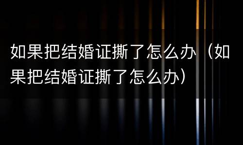 如果把结婚证撕了怎么办（如果把结婚证撕了怎么办）