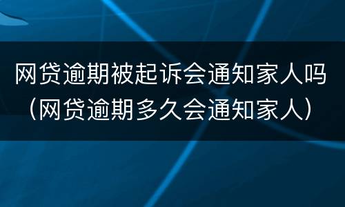 网贷逾期被起诉会通知家人吗（网贷逾期多久会通知家人）