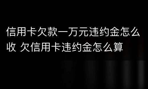 信用卡欠款一万元违约金怎么收 欠信用卡违约金怎么算