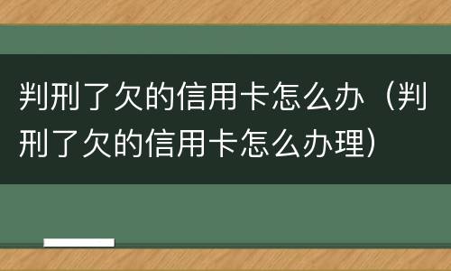 判刑了欠的信用卡怎么办（判刑了欠的信用卡怎么办理）