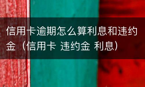 信用卡逾期怎么算利息和违约金（信用卡 违约金 利息）