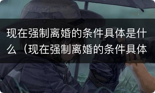 现在强制离婚的条件具体是什么（现在强制离婚的条件具体是什么法律）