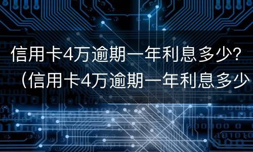 信用卡4万逾期一年利息多少？（信用卡4万逾期一年利息多少）