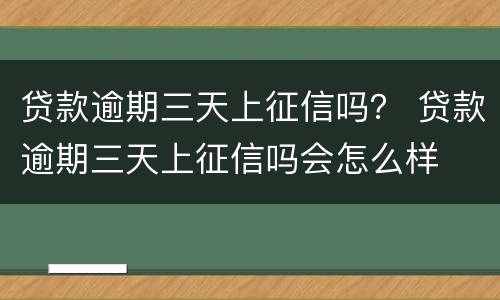 贷款逾期三天上征信吗？ 贷款逾期三天上征信吗会怎么样