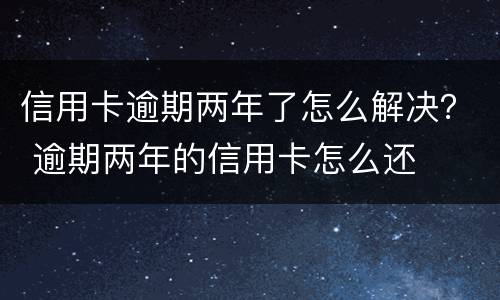 信用卡逾期两年了怎么解决？ 逾期两年的信用卡怎么还