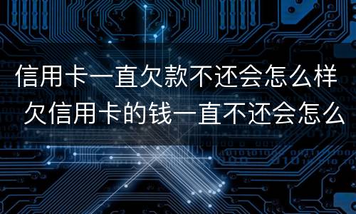 信用卡一直欠款不还会怎么样 欠信用卡的钱一直不还会怎么样