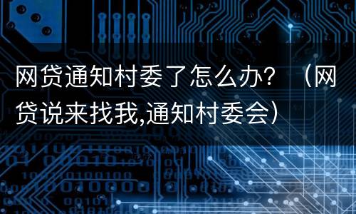 网贷通知村委了怎么办？（网贷说来找我,通知村委会）