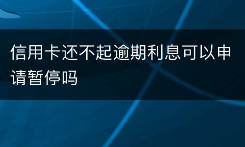 信用卡还不起逾期利息可以申请暂停吗