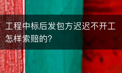 工程中标后发包方迟迟不开工怎样索赔的?