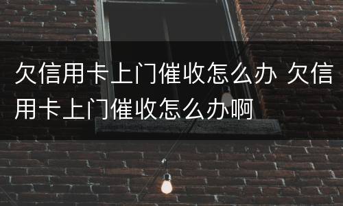 欠信用卡上门催收怎么办 欠信用卡上门催收怎么办啊