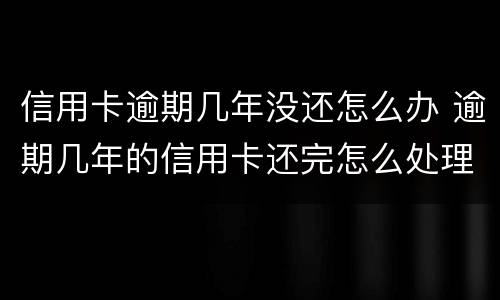 信用卡逾期几年没还怎么办 逾期几年的信用卡还完怎么处理