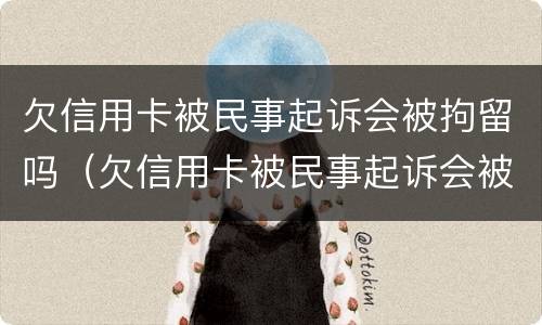 欠信用卡被民事起诉会被拘留吗（欠信用卡被民事起诉会被拘留吗知乎）