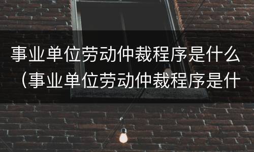 事业单位劳动仲裁程序是什么（事业单位劳动仲裁程序是什么规定）