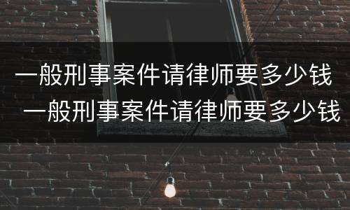 一般刑事案件请律师要多少钱 一般刑事案件请律师要多少钱一次
