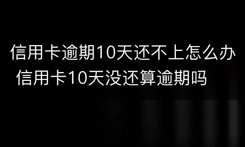 信用卡逾期10天还不上怎么办 信用卡10天没还算逾期吗