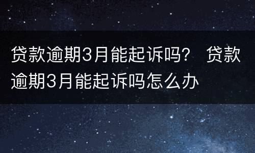 贷款逾期3月能起诉吗？ 贷款逾期3月能起诉吗怎么办