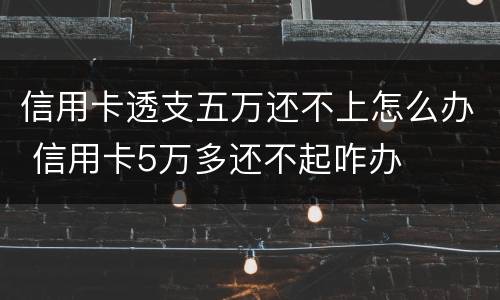 信用卡透支五万还不上怎么办 信用卡5万多还不起咋办