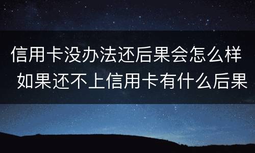 信用卡没办法还后果会怎么样 如果还不上信用卡有什么后果